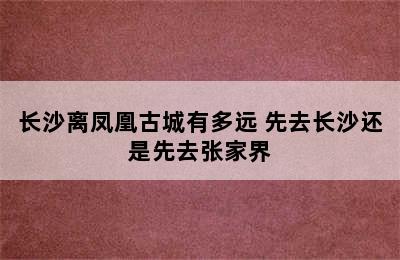 长沙离凤凰古城有多远 先去长沙还是先去张家界